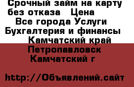 Срочный займ на карту без отказа › Цена ­ 500 - Все города Услуги » Бухгалтерия и финансы   . Камчатский край,Петропавловск-Камчатский г.